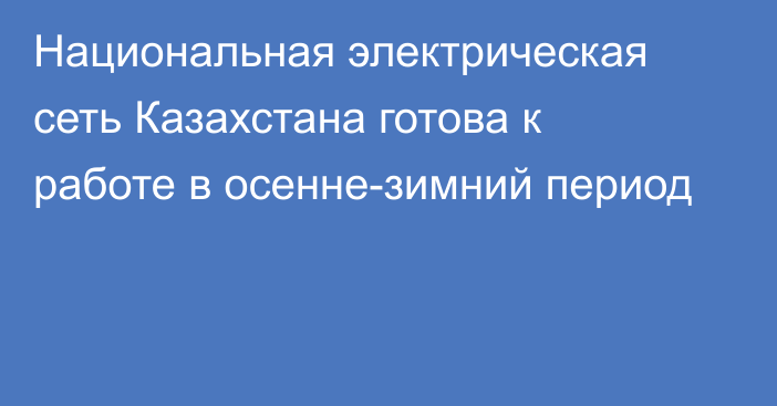 Национальная электрическая сеть Казахстана готова к работе в осенне-зимний период