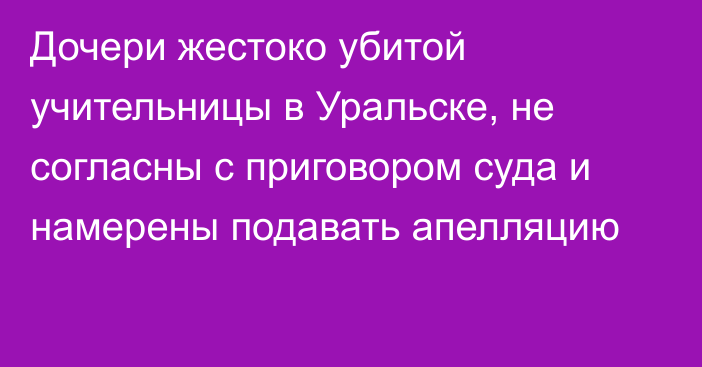 Дочери жестоко убитой учительницы в Уральске, не согласны с приговором суда и намерены подавать апелляцию