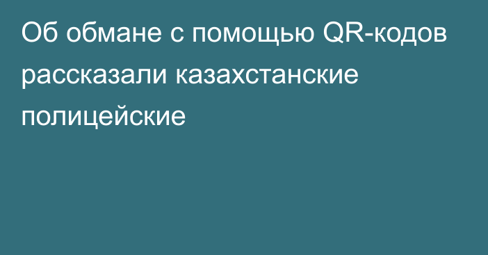 Об обмане с помощью QR-кодов рассказали казахстанские полицейские