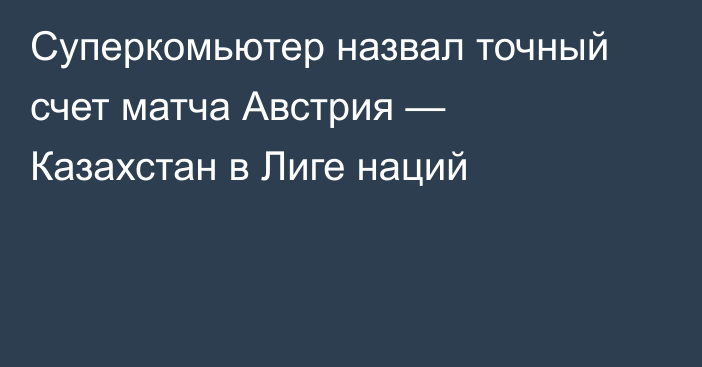 Суперкомьютер назвал точный счет матча Австрия — Казахстан в Лиге наций