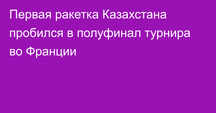 Первая ракетка Казахстана пробился в полуфинал турнира во Франции