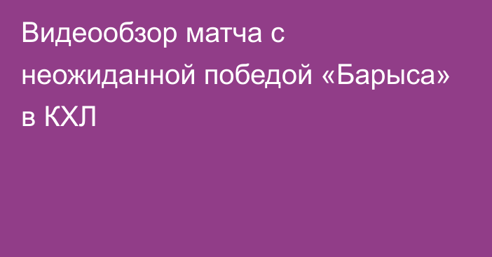 Видеообзор матча с неожиданной победой «Барыса» в КХЛ