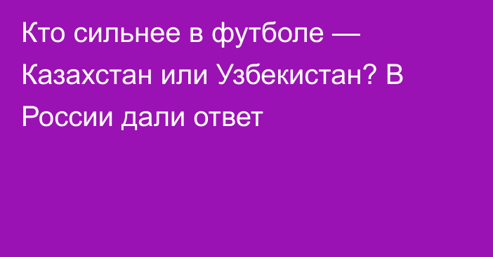 Кто сильнее в футболе — Казахстан или Узбекистан? В России дали ответ