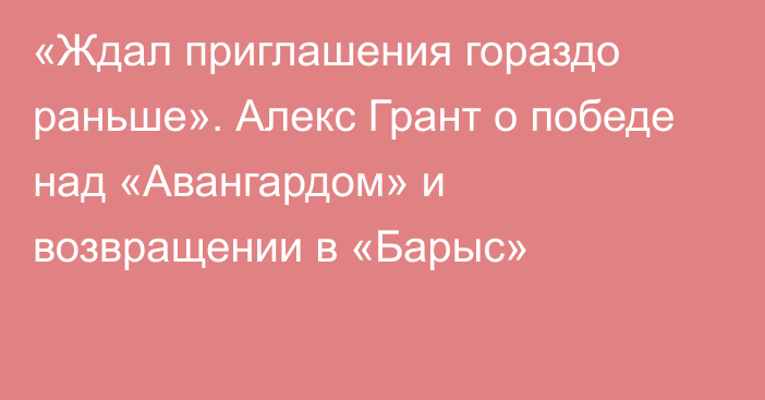 «Ждал приглашения гораздо раньше». Алекс Грант о победе над «Авангардом» и возвращении в «Барыс»