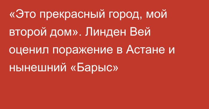 «Это прекрасный город, мой второй дом». Линден Вей оценил поражение в Астане и нынешний «Барыс»