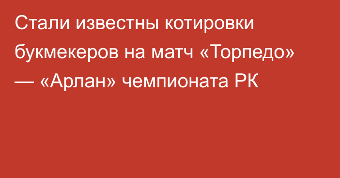 Стали известны котировки букмекеров на матч «Торпедо» — «Арлан» чемпионата РК