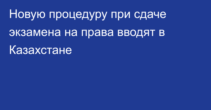 Новую процедуру при сдаче экзамена на права вводят в Казахстане