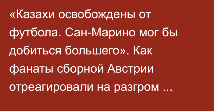 «Казахи освобождены от футбола. Сан-Марино мог бы добиться большего». Как фанаты сборной Австрии отреагировали на разгром Казахстана