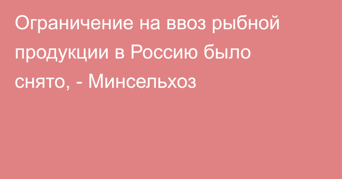 Ограничение на ввоз рыбной продукции в Россию было снято, - Минсельхоз