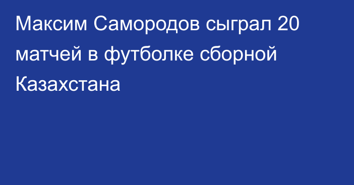 Максим Самородов сыграл 20 матчей в футболке сборной Казахстана