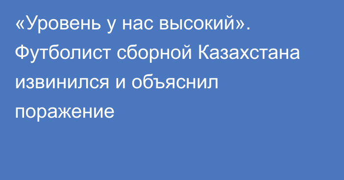 «Уровень у нас высокий». Футболист сборной Казахстана извинился и объяснил поражение