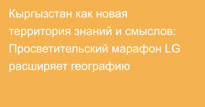 Кыргызстан как новая территория знаний и смыслов: Просветительский марафон LG расширяет географию