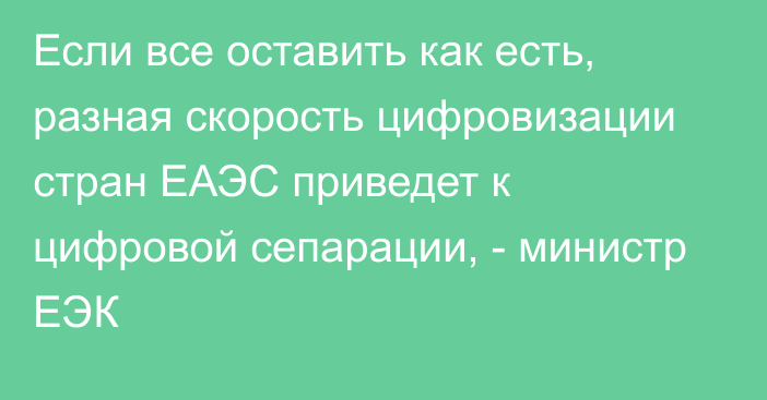 Если все оставить как есть, разная скорость цифровизации стран ЕАЭС приведет к цифровой сепарации, - министр ЕЭК