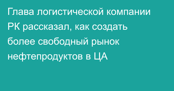 Глава логистической компании РК рассказал, как создать более свободный рынок нефтепродуктов в ЦА