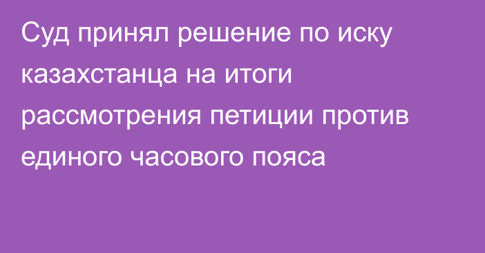 Суд принял решение по иску казахстанца на итоги рассмотрения петиции против единого часового пояса