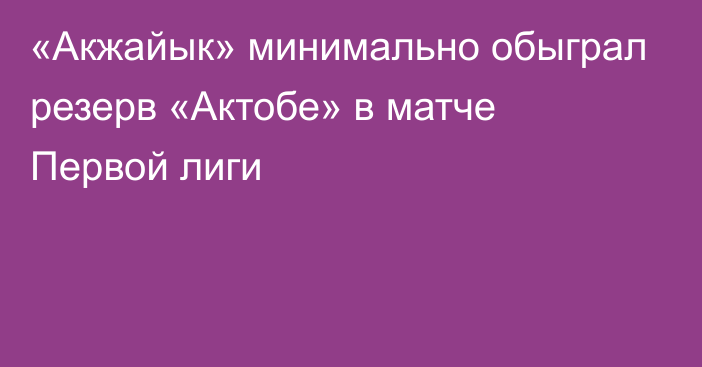 «Акжайык» минимально обыграл резерв «Актобе» в матче Первой лиги