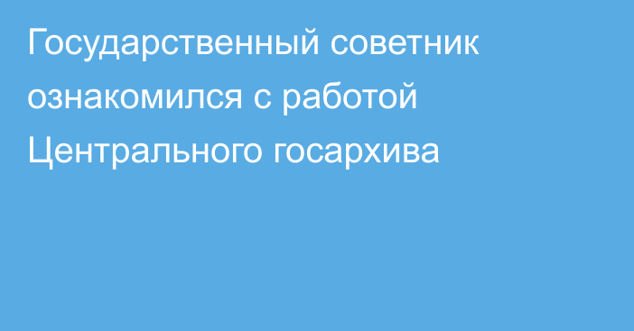 Государственный советник ознакомился с работой Центрального госархива