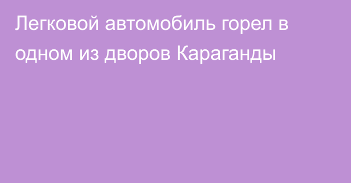 Легковой автомобиль горел в одном из дворов Караганды