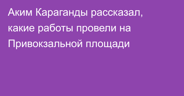 Аким Караганды рассказал, какие работы провели на Привокзальной площади