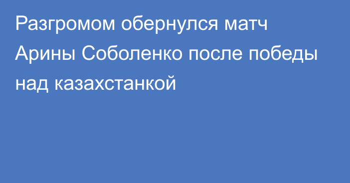 Разгромом обернулся матч Арины Соболенко после победы над казахстанкой