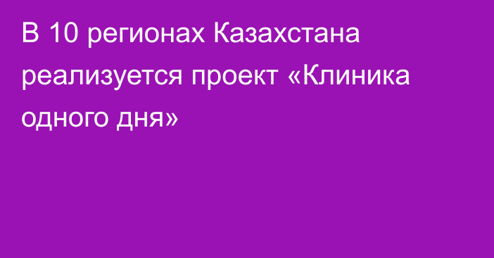 В 10 регионах Казахстана реализуется проект «Клиника одного дня»