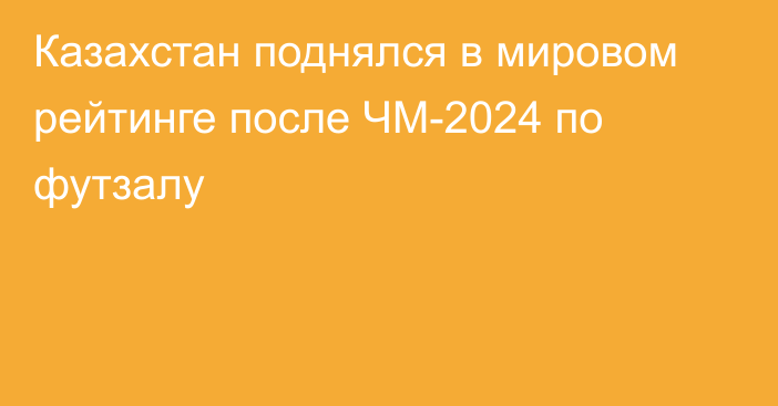 Казахстан поднялся в мировом рейтинге после ЧМ-2024 по футзалу