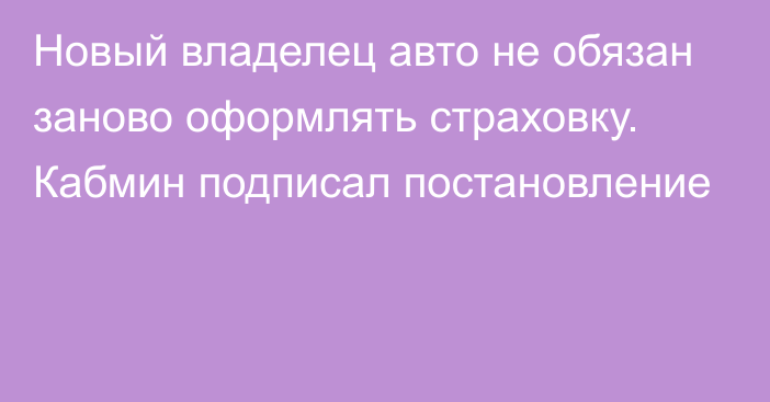 Новый владелец авто не обязан заново оформлять страховку. Кабмин подписал постановление