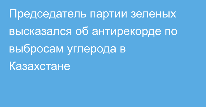 Председатель партии зеленых высказался об антирекорде по выбросам углерода в Казахстане