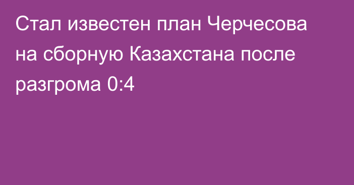 Стал известен план Черчесова на сборную Казахстана после разгрома 0:4