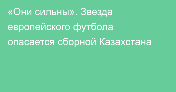 «Они сильны». Звезда европейского футбола опасается сборной Казахстана