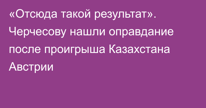 «Отсюда такой результат». Черчесову нашли оправдание после проигрыша Казахстана Австрии