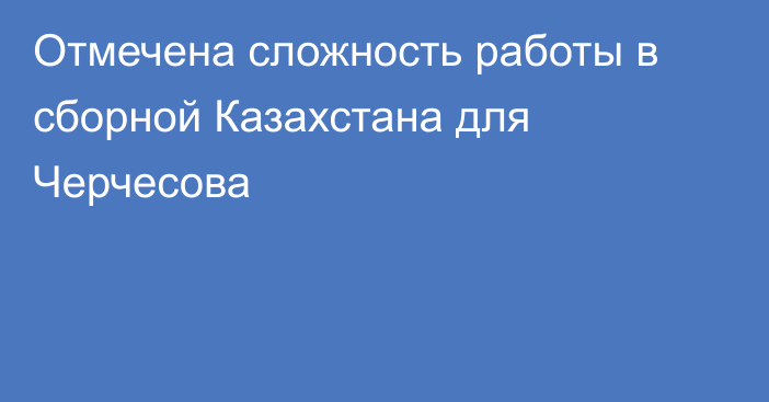 Отмечена сложность работы в сборной Казахстана для Черчесова