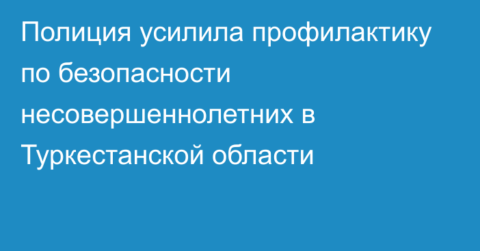 Полиция усилила профилактику по безопасности несовершеннолетних в Туркестанской области