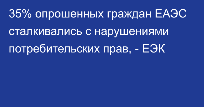 35% опрошенных граждан ЕАЭС сталкивались с нарушениями потребительских прав, - ЕЭК