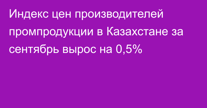 Индекс цен производителей промпродукции в Казахстане за сентябрь вырос на 0,5%