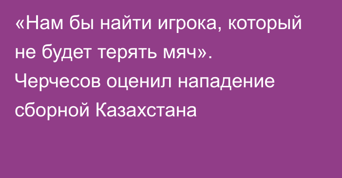 «Нам бы найти игрока, который не будет терять мяч». Черчесов оценил нападение сборной Казахстана