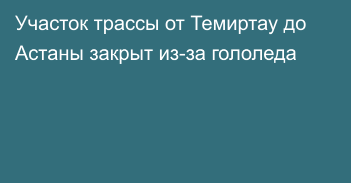 Участок трассы от Темиртау до Астаны закрыт из-за гололеда