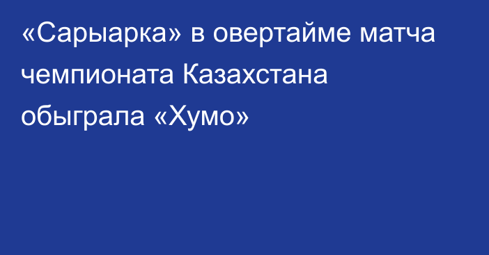 «Сарыарка» в овертайме матча чемпионата Казахстана обыграла «Хумо»