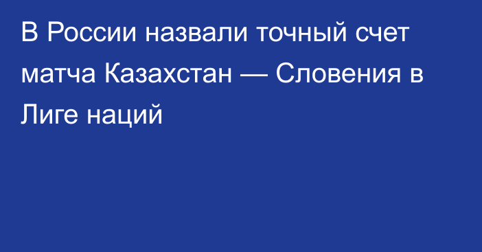 В России назвали точный счет матча Казахстан — Словения в Лиге наций