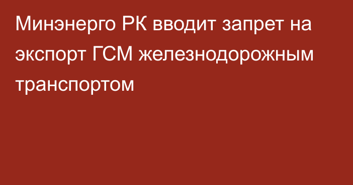 Минэнерго РК вводит запрет на экспорт ГСМ железнодорожным транспортом