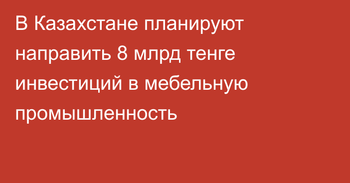 В Казахстане планируют направить 8 млрд тенге инвестиций в мебельную промышленность