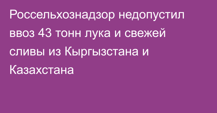 Россельхознадзор недопустил ввоз 43 тонн лука и свежей сливы из Кыргызстана и Казахстана