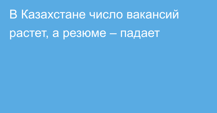 В Казахстане число вакансий растет, а резюме – падает