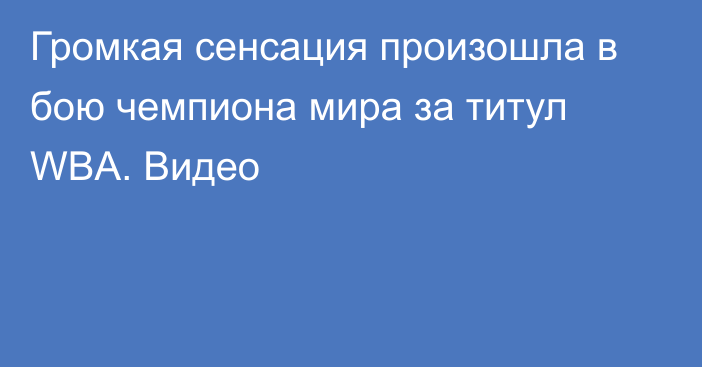 Громкая сенсация произошла в бою чемпиона мира за титул WBA. Видео