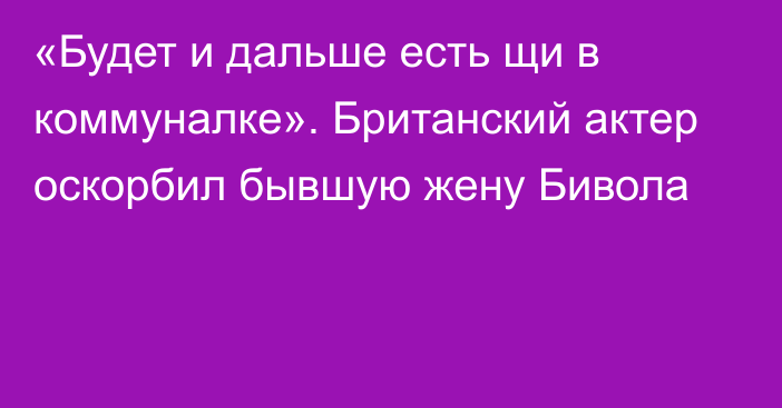 «Будет и дальше есть щи в коммуналке». Британский актер оскорбил бывшую жену Бивола