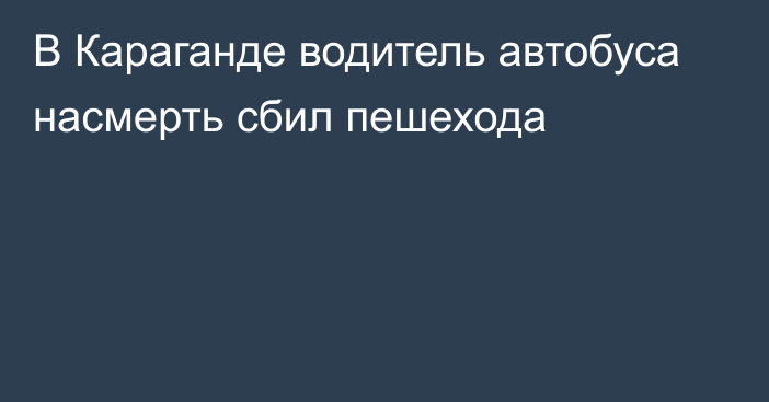 В Караганде водитель автобуса насмерть сбил пешехода