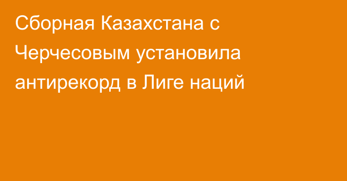 Сборная Казахстана с Черчесовым установила антирекорд в Лиге наций