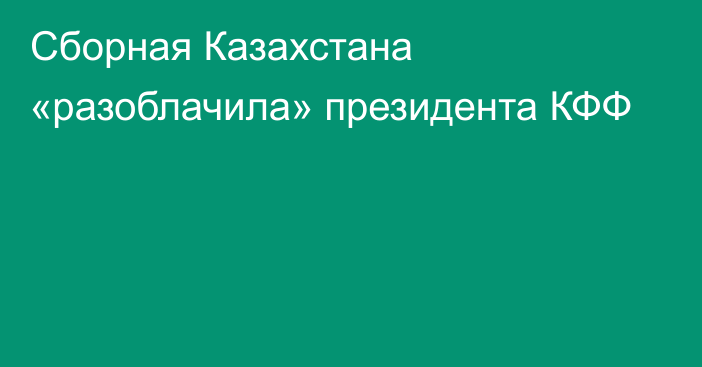 Сборная Казахстана «разоблачила» президента КФФ