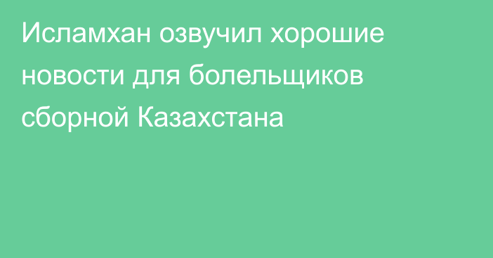 Исламхан озвучил хорошие новости для болельщиков сборной Казахстана