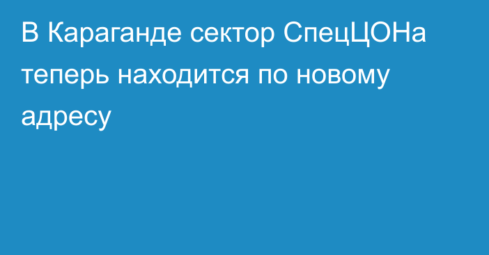 В Караганде сектор СпецЦОНа теперь находится по новому адресу